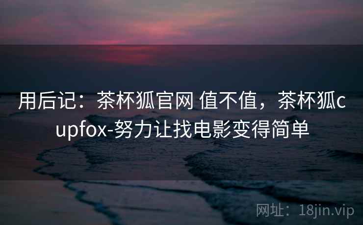 用后记：茶杯狐官网 值不值，茶杯狐cupfox-努力让找电影变得简单  第2张