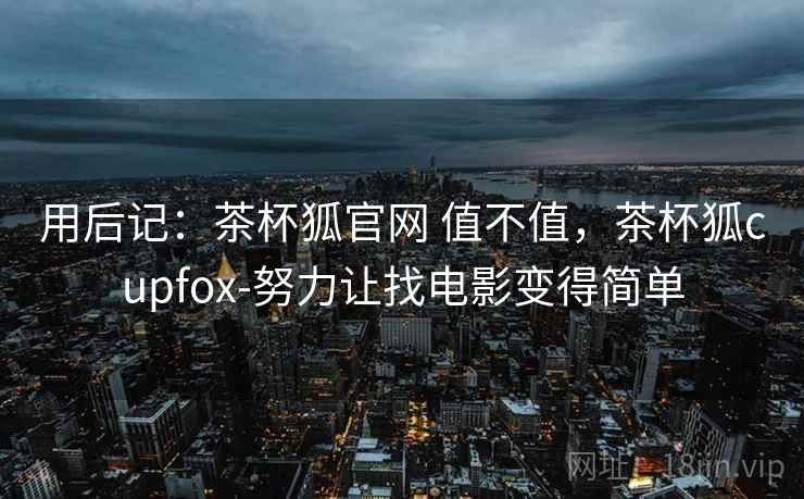 用后记：茶杯狐官网 值不值，茶杯狐cupfox-努力让找电影变得简单  第1张