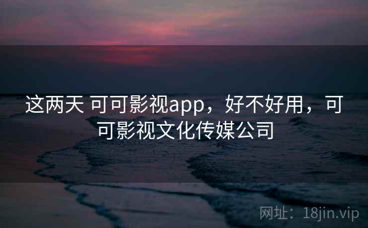 这两天 可可影视app，好不好用，可可影视文化传媒公司  第2张