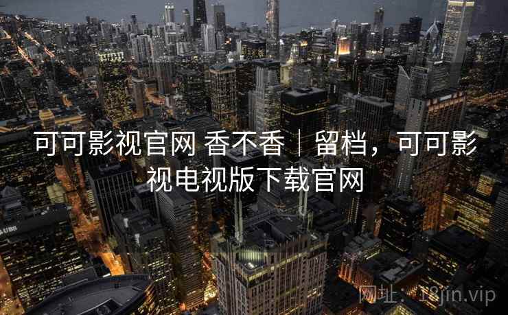 可可影视官网 香不香|留档,可可影视电视版下载官网 第1张 可可影视官网 香不香|留档,可可影视电视版下载官网 第1张