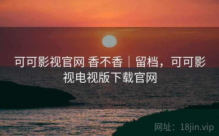 可可影视官网 香不香|留档,可可影视电视版下载官网 第2张 可可影视官网 香不香|留档,可可影视电视版下载官网 第2张