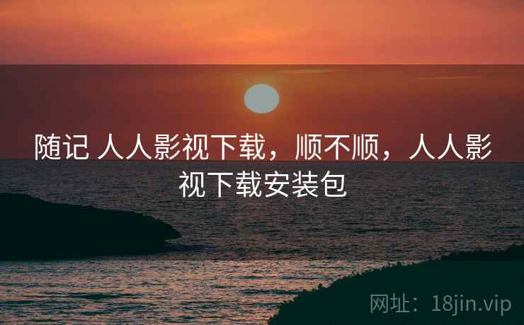 随记 人人影视下载,顺不顺,人人影视下载安装包 第2张 随记 人人影视下载,顺不顺,人人影视下载安装包 第2张