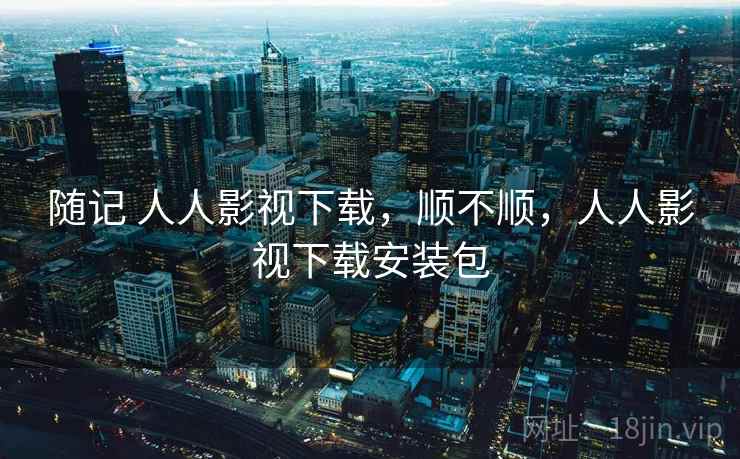 随记 人人影视下载,顺不顺,人人影视下载安装包 第1张 随记 人人影视下载,顺不顺,人人影视下载安装包 第1张