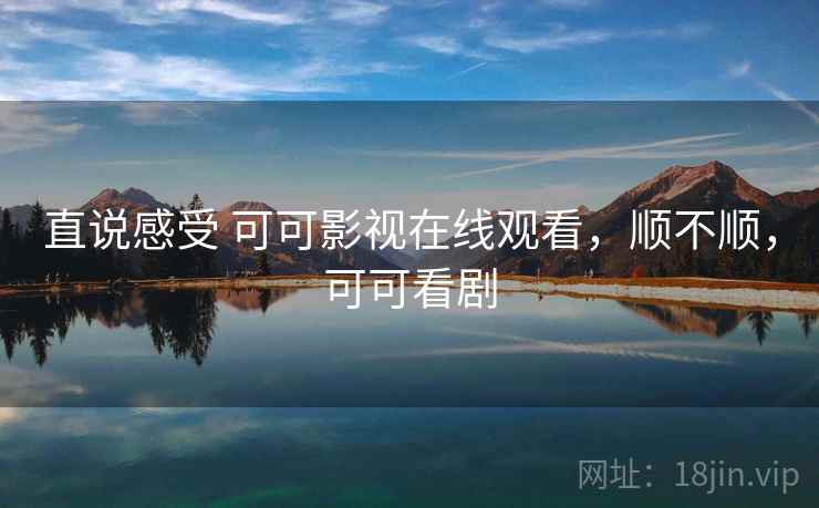 直说感受 可可影视在线观看,顺不顺,可可看剧 第2张 直说感受 可可影视在线观看,顺不顺,可可看剧 第2张