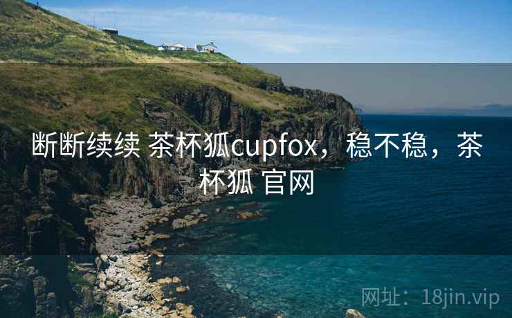 断断续续 茶杯狐cupfox，稳不稳，茶杯狐 官网  第1张