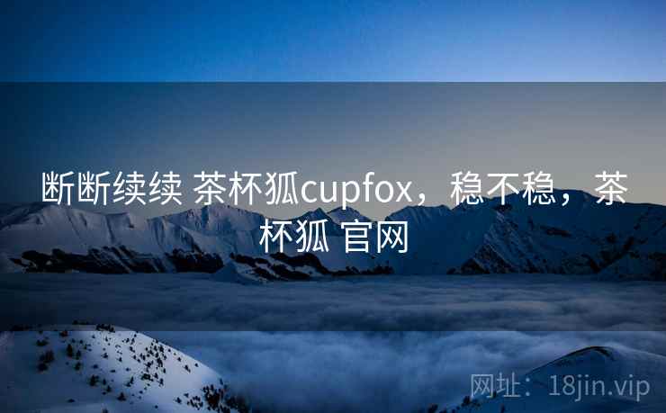 断断续续 茶杯狐cupfox，稳不稳，茶杯狐 官网  第2张