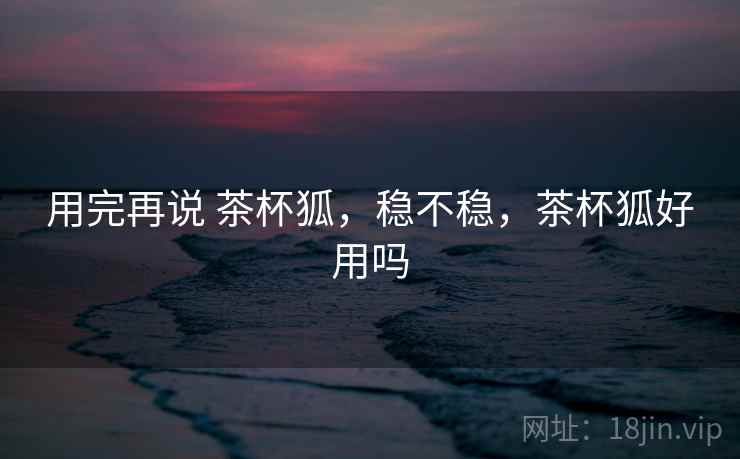用完再说 茶杯狐，稳不稳，茶杯狐好用吗  第1张