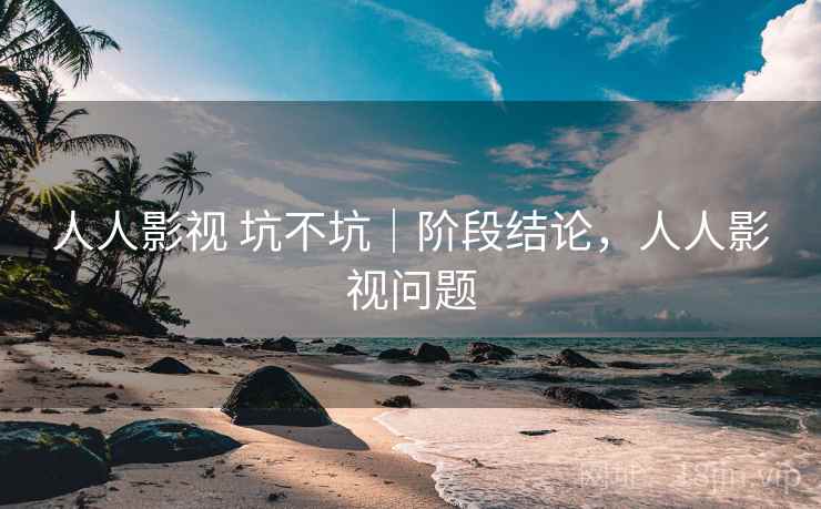 人人影视 坑不坑｜阶段结论，人人影视问题  第2张