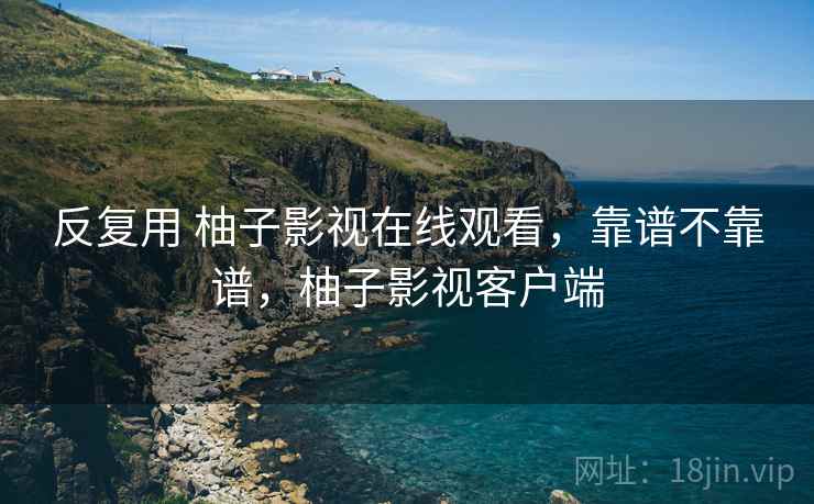 反复用 柚子影视在线观看，靠谱不靠谱，柚子影视客户端  第2张