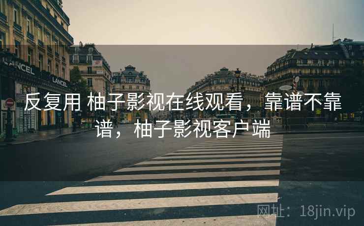 反复用 柚子影视在线观看，靠谱不靠谱，柚子影视客户端  第1张