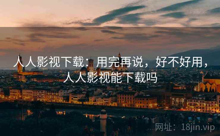人人影视下载:用完再说,好不好用,人人影视能下载吗 第2张 人人影视下载:用完再说,好不好用,人人影视能下载吗 第2张