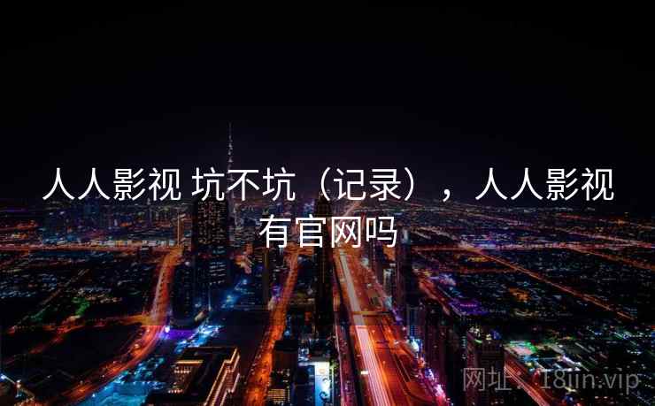 人人影视 坑不坑（记录），人人影视有官网吗  第2张