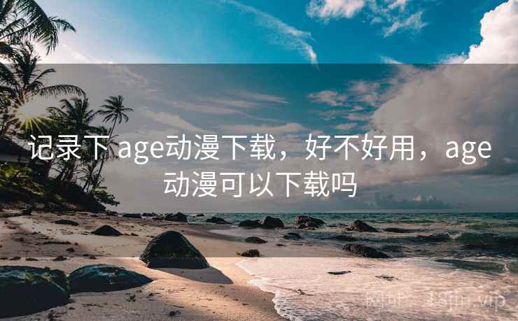 记录下 age动漫下载,好不好用,age动漫可以下载吗 第1张 记录下 age动漫下载,好不好用,age动漫可以下载吗 第1张