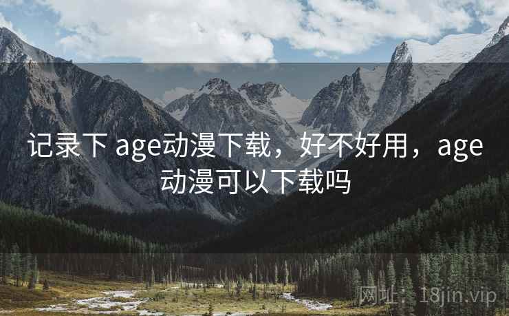 记录下 age动漫下载,好不好用,age动漫可以下载吗 第2张 记录下 age动漫下载,好不好用,age动漫可以下载吗 第2张