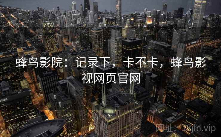 蜂鸟影院:记录下,卡不卡,蜂鸟影视网页官网 第2张 蜂鸟影院:记录下,卡不卡,蜂鸟影视网页官网 第2张