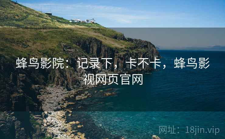 蜂鸟影院:记录下,卡不卡,蜂鸟影视网页官网 第1张 蜂鸟影院:记录下,卡不卡,蜂鸟影视网页官网 第1张