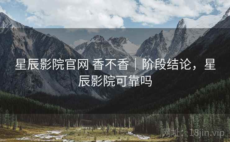 星辰影院官网 香不香|阶段结论,星辰影院可靠吗 第1张 星辰影院官网 香不香|阶段结论,星辰影院可靠吗 第1张