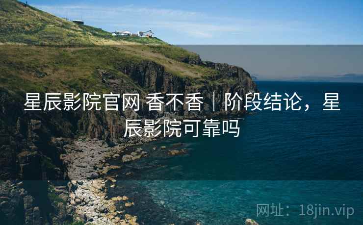 星辰影院官网 香不香|阶段结论,星辰影院可靠吗 第2张 星辰影院官网 香不香|阶段结论,星辰影院可靠吗 第2张