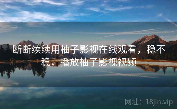 断断续续用柚子影视在线观看,稳不稳,播放柚子影视视频 第1张 断断续续用柚子影视在线观看,稳不稳,播放柚子影视视频 第1张
