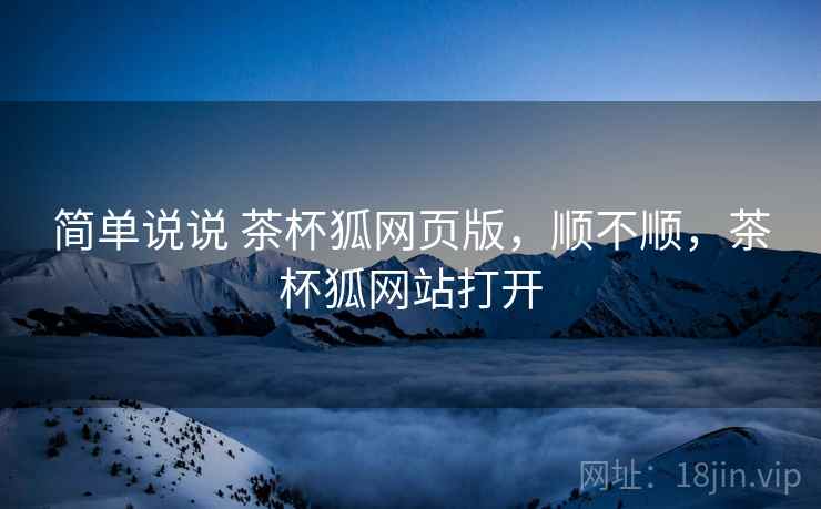 简单说说 茶杯狐网页版，顺不顺，茶杯狐网站打开  第2张