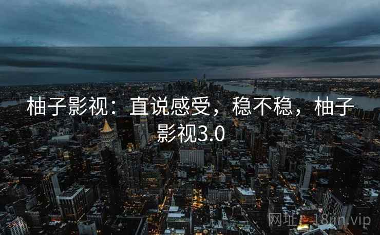 柚子影视:直说感受,稳不稳,柚子影视3.0 第1张 柚子影视:直说感受,稳不稳,柚子影视3.0 第1张