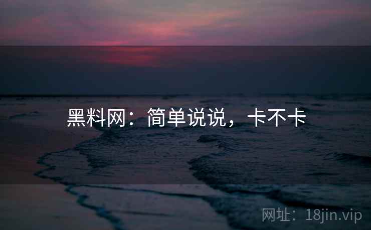 黑料网:简单说说,卡不卡 第2张 黑料网:简单说说,卡不卡 第2张