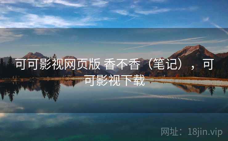 可可影视网页版 香不香(笔记),可可影视下载 第2张 可可影视网页版 香不香(笔记),可可影视下载 第2张