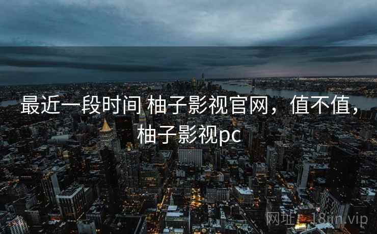 最近一段时间 柚子影视官网,值不值,柚子影视pc 第1张 最近一段时间 柚子影视官网,值不值,柚子影视pc 第1张