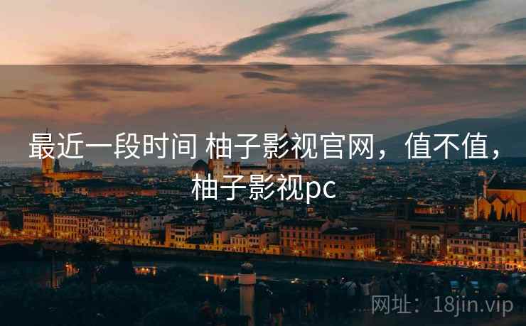最近一段时间 柚子影视官网,值不值,柚子影视pc 第2张 最近一段时间 柚子影视官网,值不值,柚子影视pc 第2张