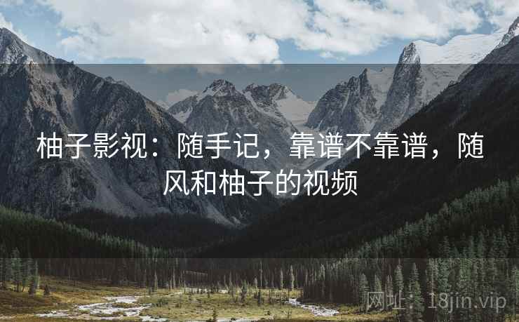 柚子影视:随手记,靠谱不靠谱,随风和柚子的视频 第2张 柚子影视:随手记,靠谱不靠谱,随风和柚子的视频 第2张