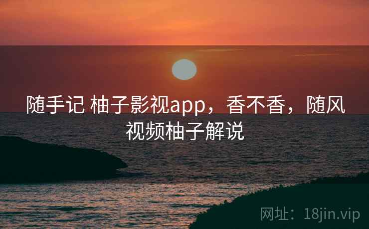随手记 柚子影视app,香不香,随风视频柚子解说 第1张 随手记 柚子影视app,香不香,随风视频柚子解说 第1张
