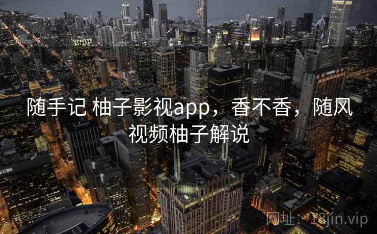 随手记 柚子影视app,香不香,随风视频柚子解说 第2张 随手记 柚子影视app,香不香,随风视频柚子解说 第2张
