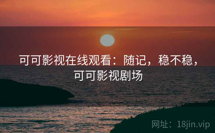 可可影视在线观看:随记,稳不稳,可可影视剧场 第1张 可可影视在线观看:随记,稳不稳,可可影视剧场 第1张