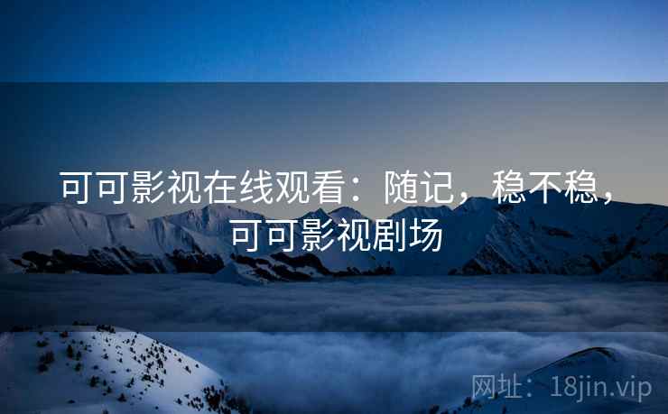 可可影视在线观看:随记,稳不稳,可可影视剧场 第2张 可可影视在线观看:随记,稳不稳,可可影视剧场 第2张