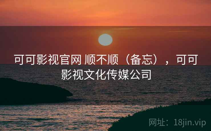 可可影视官网 顺不顺(备忘),可可影视文化传媒公司 第2张 可可影视官网 顺不顺(备忘),可可影视文化传媒公司 第2张