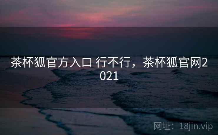 茶杯狐官方入口 行不行,茶杯狐官网2021 第1张 茶杯狐官方入口 行不行,茶杯狐官网2021 第1张