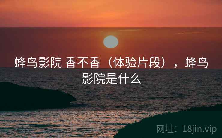 蜂鸟影院 香不香(体验片段),蜂鸟影院是什么 第1张 蜂鸟影院 香不香(体验片段),蜂鸟影院是什么 第1张