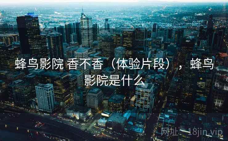 蜂鸟影院 香不香(体验片段),蜂鸟影院是什么 第2张 蜂鸟影院 香不香(体验片段),蜂鸟影院是什么 第2张