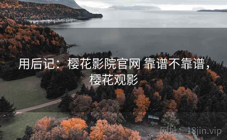 用后记:樱花影院官网 靠谱不靠谱,樱花观影 第1张 用后记:樱花影院官网 靠谱不靠谱,樱花观影 第1张