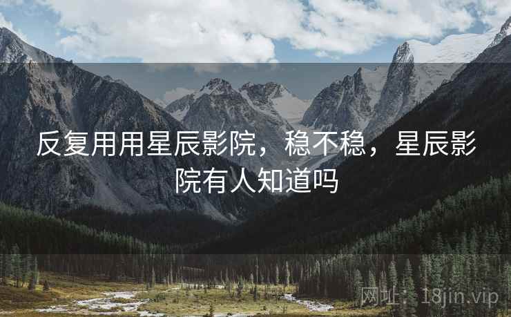 反复用用星辰影院,稳不稳,星辰影院有人知道吗 第1张 反复用用星辰影院,稳不稳,星辰影院有人知道吗 第1张
