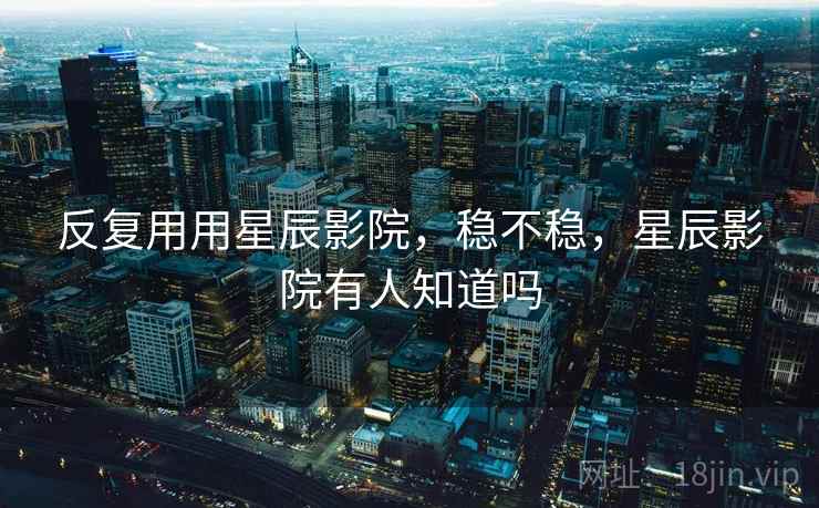 反复用用星辰影院,稳不稳,星辰影院有人知道吗 第2张 反复用用星辰影院,稳不稳,星辰影院有人知道吗 第2张