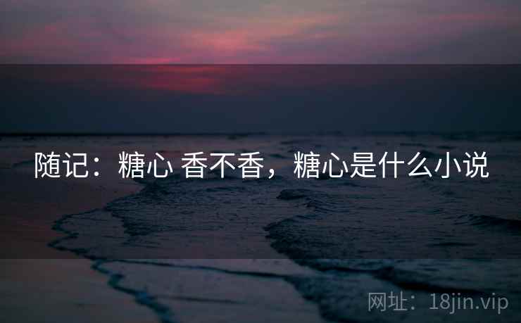 随记:糖心 香不香,糖心是什么小说 第1张 随记:糖心 香不香,糖心是什么小说 第1张