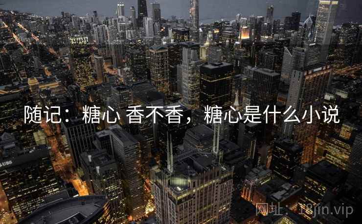 随记:糖心 香不香,糖心是什么小说 第2张 随记:糖心 香不香,糖心是什么小说 第2张