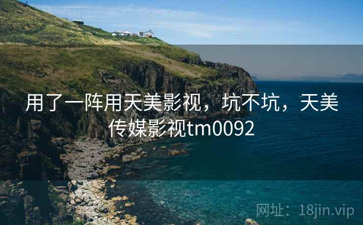 用了一阵用天美影视,坑不坑,天美传媒影视tm0092 第1张 用了一阵用天美影视,坑不坑,天美传媒影视tm0092 第1张