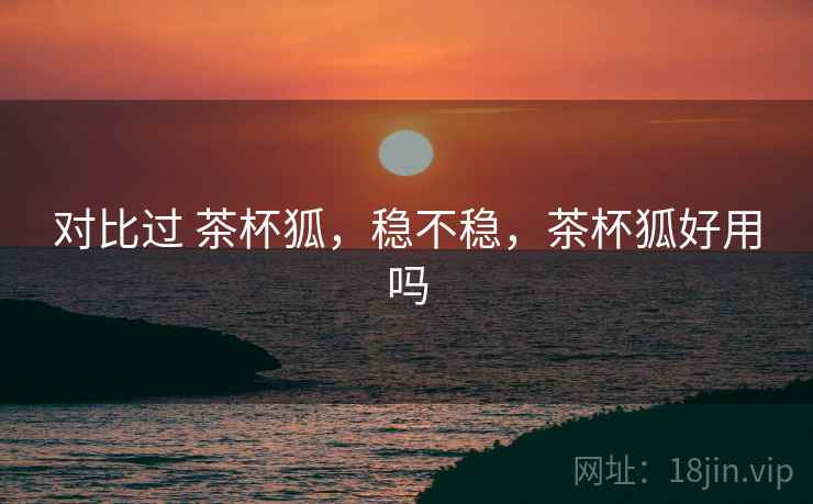 对比过 茶杯狐,稳不稳,茶杯狐好用吗 第1张 对比过 茶杯狐,稳不稳,茶杯狐好用吗 第1张