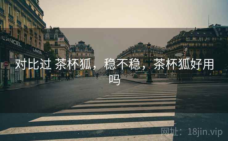 对比过 茶杯狐,稳不稳,茶杯狐好用吗 第2张 对比过 茶杯狐,稳不稳,茶杯狐好用吗 第2张