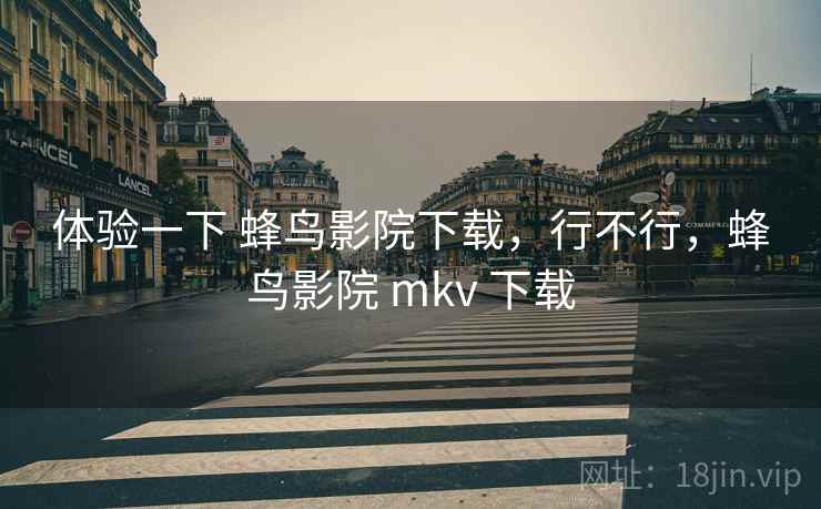 体验一下 蜂鸟影院下载,行不行,蜂鸟影院 mkv 下载 第1张 体验一下 蜂鸟影院下载,行不行,蜂鸟影院 mkv 下载 第1张