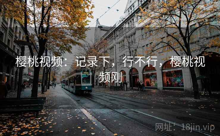 樱桃视频:记录下,行不行,樱桃视频刚 第1张 樱桃视频:记录下,行不行,樱桃视频刚 第1张