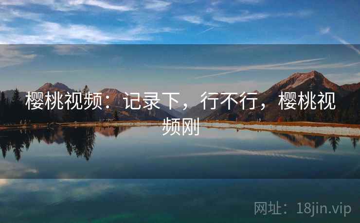樱桃视频:记录下,行不行,樱桃视频刚 第2张 樱桃视频:记录下,行不行,樱桃视频刚 第2张