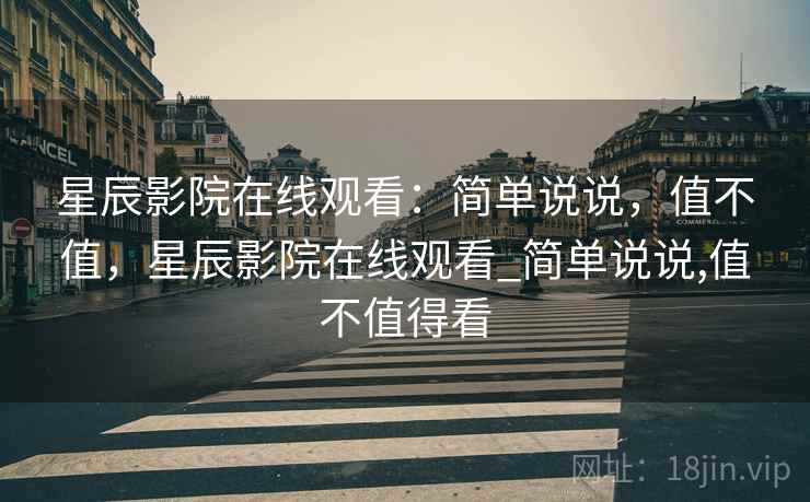星辰影院在线观看:简单说说,值不值,星辰影院在线观看_简单说说,值不值得看 第1张 星辰影院在线观看:简单说说,值不值,星辰影院在线观看_简单说说,值不值得看 第1张